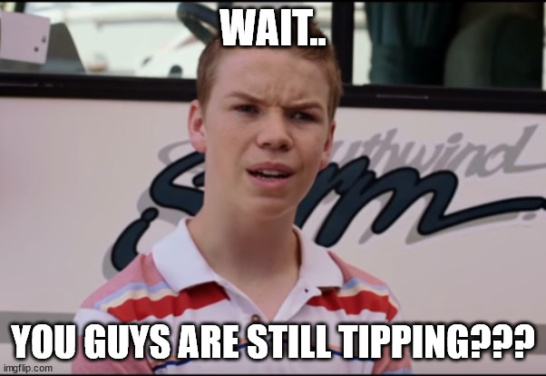 You Guys are Getting Paid | WAIT.. YOU GUYS ARE STILL TIPPING??? | image tagged in you guys are getting paid | made w/ Imgflip meme maker