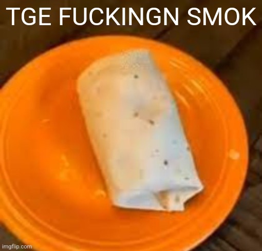 JimmyHere Burrito | TGE FUCKINGN SMOK | image tagged in jimmyhere burrito | made w/ Imgflip meme maker