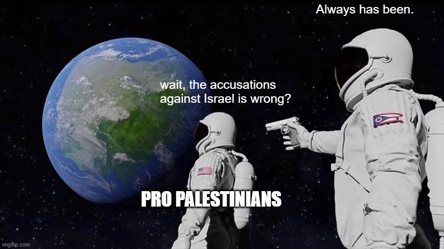 It always has | wait, the accusations against Israel is wrong? Always has been. PRO PALESTINIANS | image tagged in memes,always has been,israel | made w/ Imgflip meme maker