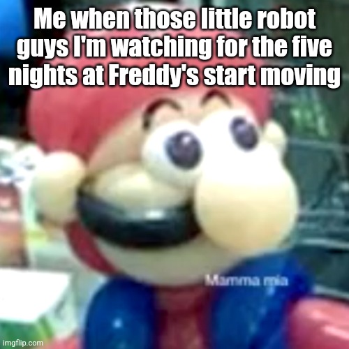 . | Me when those little robot guys I'm watching for the five nights at Freddy's start moving | image tagged in mamma mia,fnaf | made w/ Imgflip meme maker