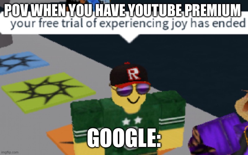 your free trial of experiencing Joy has ended | POV WHEN YOU HAVE YOUTUBE PREMIUM; GOOGLE: | image tagged in your free trial of experiencing joy has ended | made w/ Imgflip meme maker