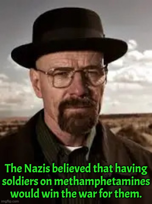 Other countries were giving their soldiers different drugs. | The Nazis believed that having
soldiers on methamphetamines would win the war for them. | image tagged in walter white,world war ii,historical | made w/ Imgflip meme maker