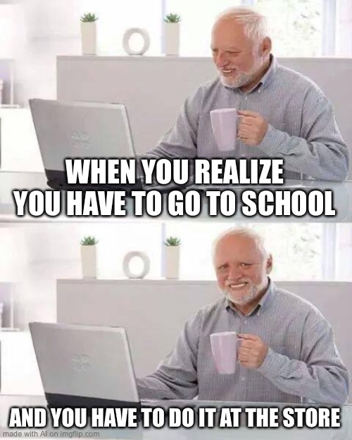 Hide the Pain Harold | WHEN YOU REALIZE YOU HAVE TO GO TO SCHOOL; AND YOU HAVE TO DO IT AT THE STORE | image tagged in memes,hide the pain harold | made w/ Imgflip meme maker