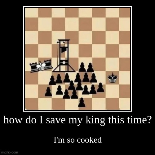 how do I save my king this time? | I'm so cooked | image tagged in funny,demotivationals | made w/ Imgflip demotivational maker