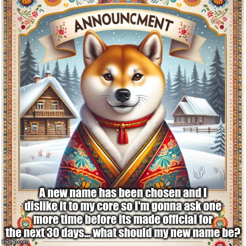 please, any other name | A new name has been chosen and I dislike it to my core so I'm gonna ask one more time before its made official for the next 30 days... what should my new name be? | image tagged in russian_doge announcement template | made w/ Imgflip meme maker