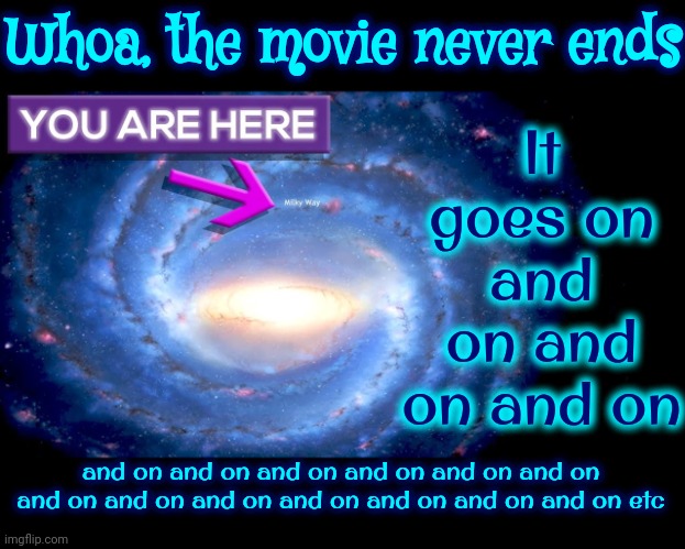 We Are But A Blip On The Cosmic Radar | It goes on and on and on and on; Whoa, the movie never ends; and on and on and on and on and on and on and on and on and on and on and on and on and on etc | image tagged in life is good but it can be better,attitude of gratitude,be kind,be happy,use your powers for good not evil,memes | made w/ Imgflip meme maker