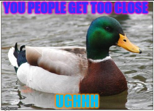 Actual Advice Mallard | YOU PEOPLE GET TOO CLOSE  UGHHH | image tagged in memes,actual advice mallard | made w/ Imgflip meme maker