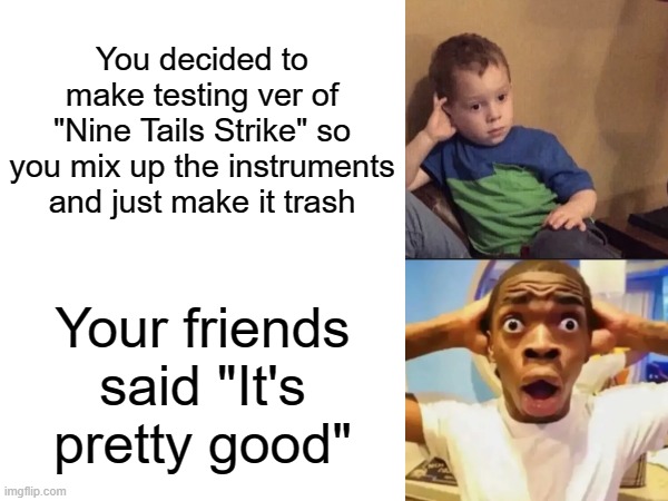 Nine Tails Strike | You decided to make testing ver of "Nine Tails Strike" so you mix up the instruments and just make it trash; Your friends said "It's pretty good" | image tagged in kid bored then guy surprised,nine tails sans,nine tails strike,theme song,testing goes brrrrr | made w/ Imgflip meme maker