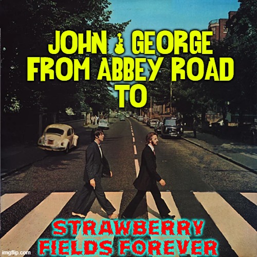 The  Beatles, recently | JOHN & GEORGE
FROM ABBEY ROAD
TO Strawberry
Fields Forever | image tagged in vince vance,the beatles,john paul george ringo,memes,abbey road,classic rock | made w/ Imgflip meme maker