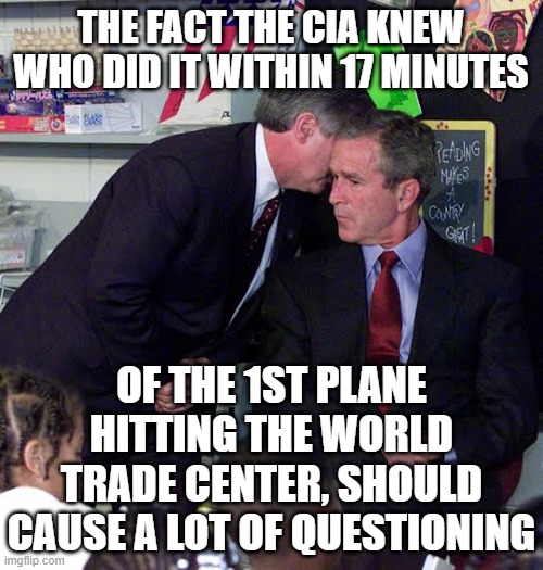 George W Bush classroom | THE FACT THE CIA KNEW WHO DID IT WITHIN 17 MINUTES OF THE 1ST PLANE HITTING THE WORLD TRADE CENTER, SHOULD CAUSE A LOT OF QUESTIONING | image tagged in george w bush classroom | made w/ Imgflip meme maker