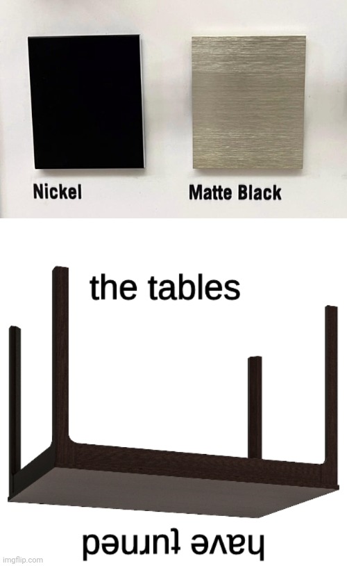 Matte black/Nickel | image tagged in the tables have turned,colors,nickel,matte black,memes,you had one job | made w/ Imgflip meme maker