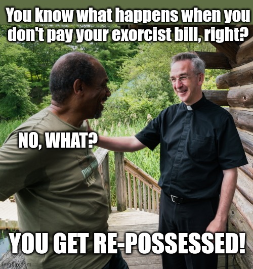 Repo Priest | You know what happens when you don't pay your exorcist bill, right? NO, WHAT? YOU GET RE-POSSESSED! | image tagged in possessed,repo,priest,bad joke,spooky month | made w/ Imgflip meme maker