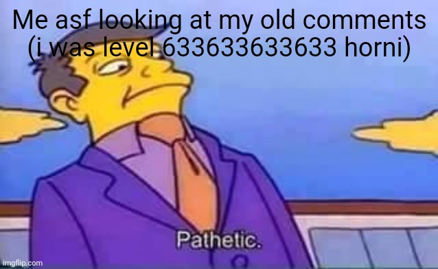 skinner pathetic | Me asf looking at my old comments (i was level 633633633633 horni) | image tagged in skinner pathetic | made w/ Imgflip meme maker