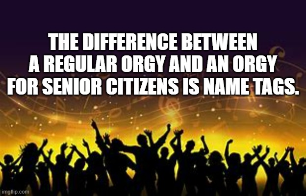 memes by Brad - The difference between an orgy and an old people orgy | THE DIFFERENCE BETWEEN A REGULAR ORGY AND AN ORGY FOR SENIOR CITIZENS IS NAME TAGS. | image tagged in funny,fun,orgy,humor,nudity,play on words | made w/ Imgflip meme maker