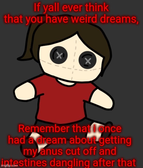 Dea plushie (thanks Disco) | If yall ever think that you have weird dreams, Remember that i once had a dream about getting my anus cut off and intestines dangling after that | image tagged in dea plushie thanks disco | made w/ Imgflip meme maker
