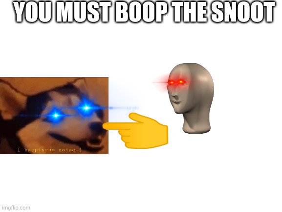 Boop the snoot | YOU MUST BOOP THE SNOOT | image tagged in blank white template,boop | made w/ Imgflip meme maker