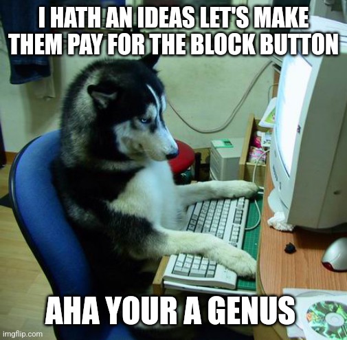 I Have No Idea What I Am Doing Meme | I HATH AN IDEAS LET'S MAKE THEM PAY FOR THE BLOCK BUTTON; AHA YOUR A GENUS | image tagged in memes,i have no idea what i am doing | made w/ Imgflip meme maker