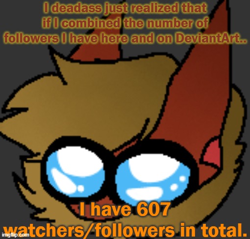 tf- | I deadass just realized that if I combined the number of followers I have here and on DeviantArt.. I have 607 watchers/followers in total. | image tagged in mommy | made w/ Imgflip meme maker