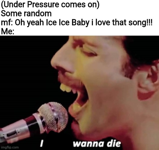 No hate to Vanilla Ice fans but still | (Under Pressure comes on)
Some random mf: Oh yeah Ice Ice Baby i love that song!!!
Me: | image tagged in i don't wanna die | made w/ Imgflip meme maker