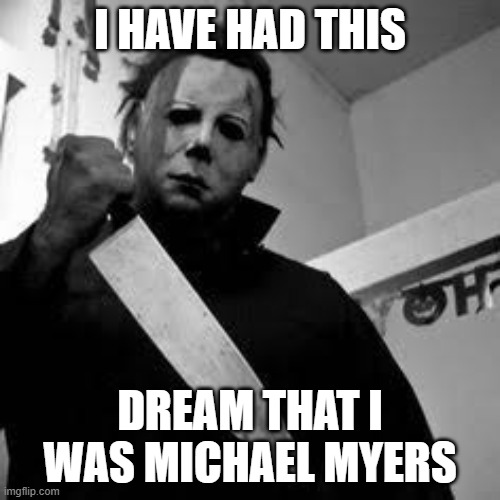 I dream that i murder 3 teens | I HAVE HAD THIS; DREAM THAT I WAS MICHAEL MYERS | image tagged in michael myers | made w/ Imgflip meme maker