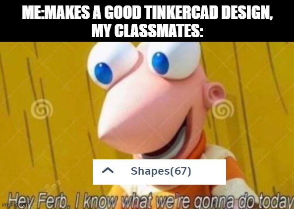 Hey Ferb | ME:MAKES A GOOD TINKERCAD DESIGN,
MY CLASSMATES: | image tagged in hey ferb | made w/ Imgflip meme maker