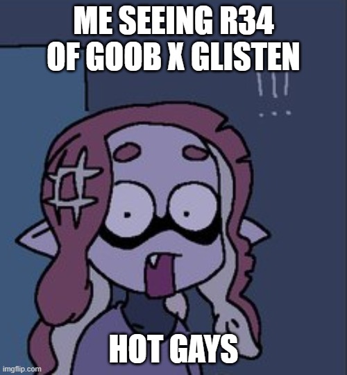 !!! | ME SEEING R34 OF GOOB X GLISTEN; HOT GAYS | made w/ Imgflip meme maker