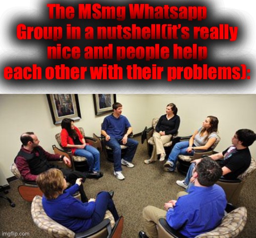 We gotta meet up fr. | The MSmg Whatsapp Group in a nutshell(it’s really nice and people help each other with their problems): | image tagged in group therapy | made w/ Imgflip meme maker