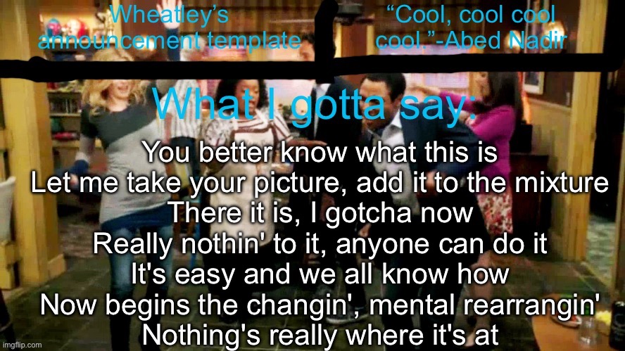Wheatleys new temp lmao | You better know what this is
Let me take your picture, add it to the mixture
There it is, I gotcha now
Really nothin' to it, anyone can do it
It's easy and we all know how
Now begins the changin', mental rearrangin'
Nothing's really where it's at | image tagged in wheatleys new temp lmao | made w/ Imgflip meme maker