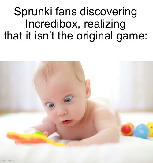 I swear, the majority of kids into Sprunki have no idea what Incredibox is. | Sprunki fans discovering Incredibox, realizing that it isn’t the original game: | image tagged in blank white template,baby discovers the internet,incredibox,sprunki,mascot horror | made w/ Imgflip meme maker