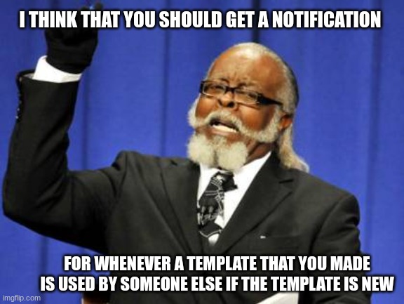 Too Damn High | I THINK THAT YOU SHOULD GET A NOTIFICATION; FOR WHENEVER A TEMPLATE THAT YOU MADE IS USED BY SOMEONE ELSE IF THE TEMPLATE IS NEW | image tagged in memes,suggestion for imgflip | made w/ Imgflip meme maker