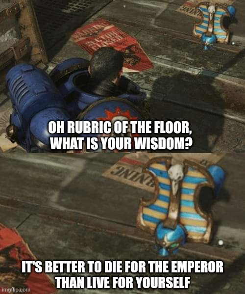 Die for The Emperor | OH RUBRIC OF THE FLOOR, 
WHAT IS YOUR WISDOM? IT'S BETTER TO DIE FOR THE EMPEROR
THAN LIVE FOR YOURSELF | image tagged in warhammer40k,wh40k,rubric of the floor,panzer of the lake | made w/ Imgflip meme maker