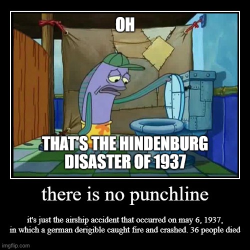 there is no punchline | it's just the airship accident that occurred on may 6, 1937, in which a german derigible caught fire and crashed. 36 | image tagged in funny,demotivationals | made w/ Imgflip demotivational maker