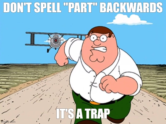 Peter Griffin running away | DON'T SPELL "PART" BACKWARDS; IT'S A TRAP | image tagged in peter griffin running away,memes,fun,oh wow are you actually reading these tags | made w/ Imgflip meme maker