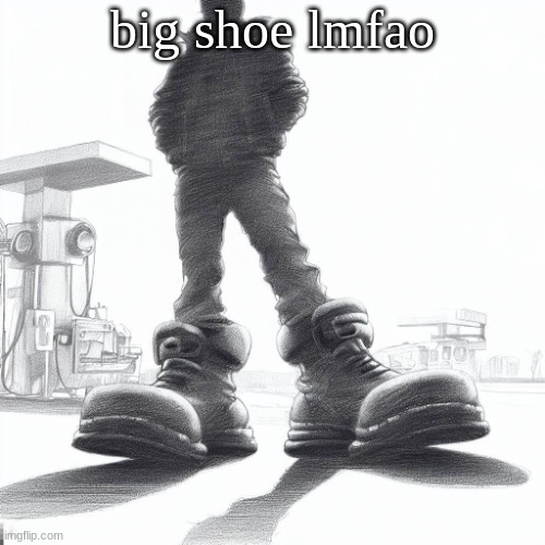 Big shoes | big shoe lmfao | image tagged in big shoes | made w/ Imgflip meme maker