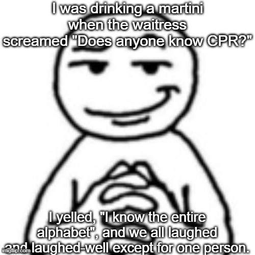 She could've been more specific | I was drinking a martini when the waitress screamed "Does anyone know CPR?"; I yelled, "I know the entire alphabet", and we all laughed and laughed-well except for one person. | image tagged in devious mf,memes,dark humor,dark humour,dark | made w/ Imgflip meme maker