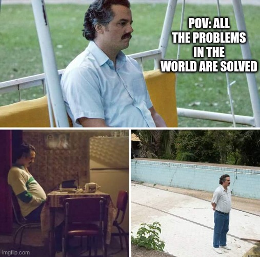 Sad Pablo Escobar | POV: ALL THE PROBLEMS IN THE WORLD ARE SOLVED | image tagged in memes,sad pablo escobar | made w/ Imgflip meme maker