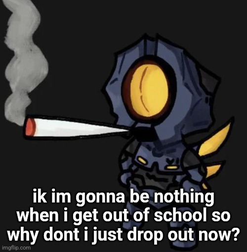 V1 smoking a fat one | ik im gonna be nothing when i get out of school so why dont i just drop out now? | image tagged in v1 smoking a fat one | made w/ Imgflip meme maker