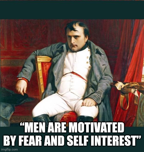 napoleon | “MEN ARE MOTIVATED BY FEAR AND SELF INTEREST” | image tagged in napoleon | made w/ Imgflip meme maker