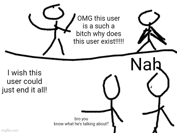Msmg user lore 4 | OMG this user is a such a bitch why does this user exist!!!!! Nah; I wish this user could just end it all! bro you know what he's talking about? | made w/ Imgflip meme maker