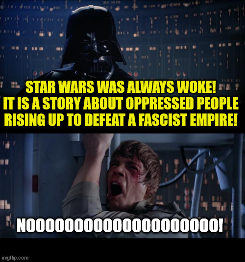 Gay robots, a woman leading the resistance, dogman bestfriend... it was always woke | STAR WARS WAS ALWAYS WOKE!
IT IS A STORY ABOUT OPPRESSED PEOPLE RISING UP TO DEFEAT A FASCIST EMPIRE! NOOOOOOOOOOOOOOOOOOOO! | image tagged in memes,star wars no | made w/ Imgflip meme maker