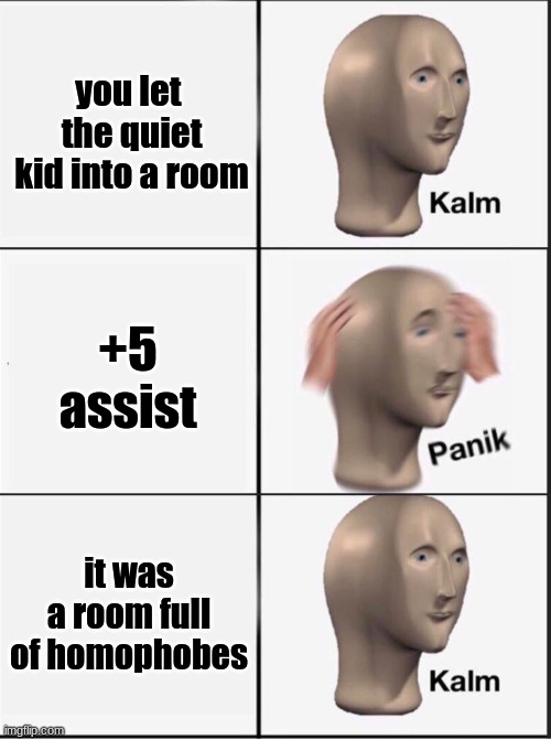 Reverse kalm panik | you let  the quiet kid into a room; +5 assist; it was a room full of homophobes | image tagged in reverse kalm panik | made w/ Imgflip meme maker