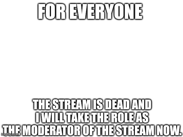 reviving the stream | FOR EVERYONE; THE STREAM IS DEAD AND I WILL TAKE THE ROLE AS THE MODERATOR OF THE STREAM NOW. | image tagged in project revival | made w/ Imgflip meme maker