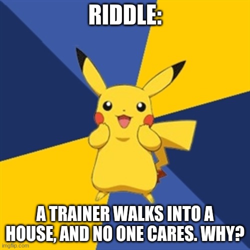 Pokemon Logic | RIDDLE:; A TRAINER WALKS INTO A HOUSE, AND NO ONE CARES. WHY? | image tagged in pokemon logic | made w/ Imgflip meme maker