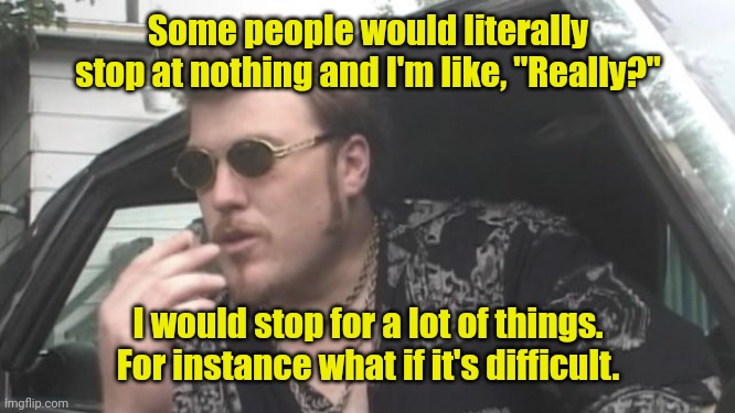 Maybe I'll do it. | Some people would literally stop at nothing and I'm like, "Really?"; I would stop for a lot of things. For instance what if it's difficult. | image tagged in trailer park boys,funny | made w/ Imgflip meme maker