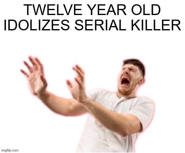 he left all caps on(custom) | TWELVE YEAR OLD IDOLIZES SERIAL KILLER | image tagged in he left all caps on custom | made w/ Imgflip meme maker