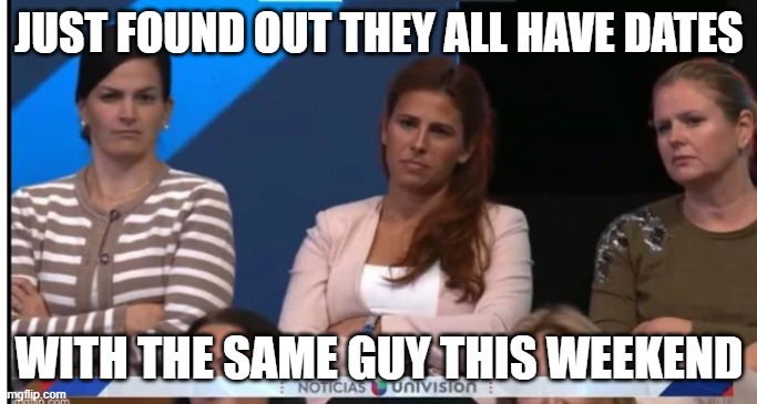 Women of Univision | JUST FOUND OUT THEY ALL HAVE DATES; WITH THE SAME GUY THIS WEEKEND | image tagged in women of univision | made w/ Imgflip meme maker