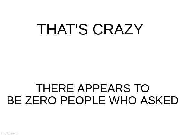 THAT'S CRAZY THERE APPEARS TO BE ZERO PEOPLE WHO ASKED | made w/ Imgflip meme maker