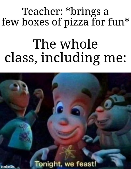 Gimme the pizza bro | Teacher: *brings a few boxes of pizza for fun*; The whole class, including me: | image tagged in tonight we feast,memes,funny,pizza | made w/ Imgflip meme maker