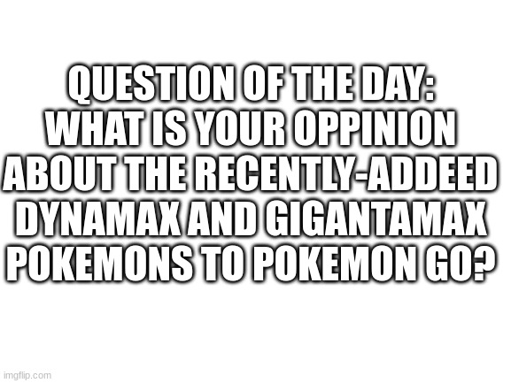 Is cool but i dont like the attacking mechanic | QUESTION OF THE DAY: WHAT IS YOUR OPPINION ABOUT THE RECENTLY-ADDEED DYNAMAX AND GIGANTAMAX POKEMONS TO POKEMON GO? | image tagged in blank white template | made w/ Imgflip meme maker