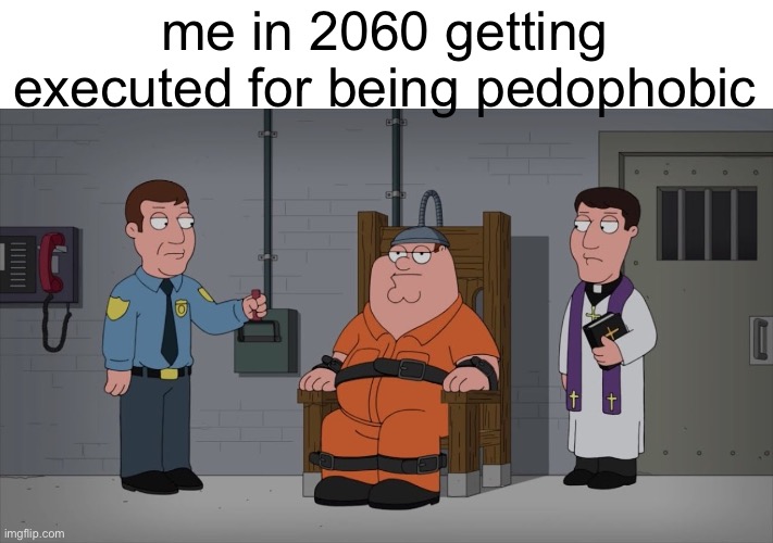 I feel like pedos will unfortunately be respected in a few decades | me in 2060 getting executed for being pedophobic | image tagged in peter griffin electric chair | made w/ Imgflip meme maker